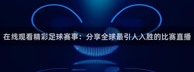 178足球直播在线观看：在线观看精彩足球赛事：分享全球最引人入胜的比赛直播